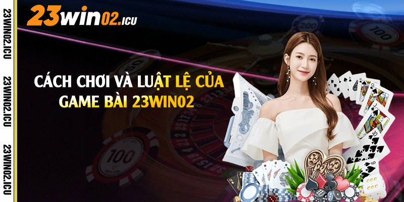 Game Bài 23win02 - Tro Chơi Đánh Bài Đẳng Cao Hiện Nay 1 Cách chơi và luật lệ của game bài 23win02