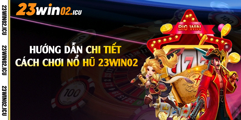Hướng dẫn chi tiết cách chơi nổ hũ 23win02